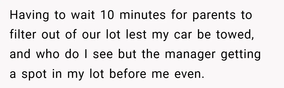 Having to wait 10 minutes for parents to filter out of our lot lest my car be towed, and who do I see but the manager getting a spot in...