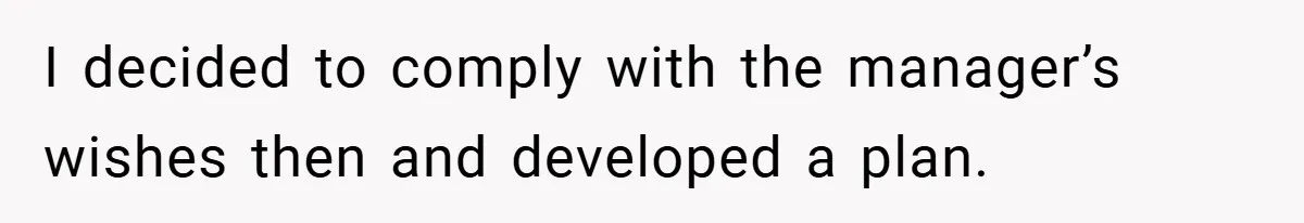 I decided to comply with the manager’s wishes then and developed a plan.