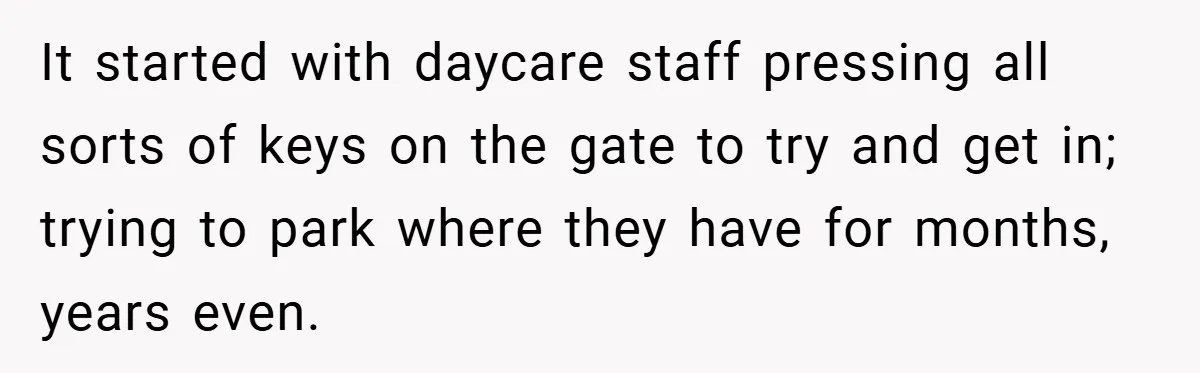 It started with daycare staff pressing all sorts of keys on the gate to try and get in; trying to park where they have for months, years even.