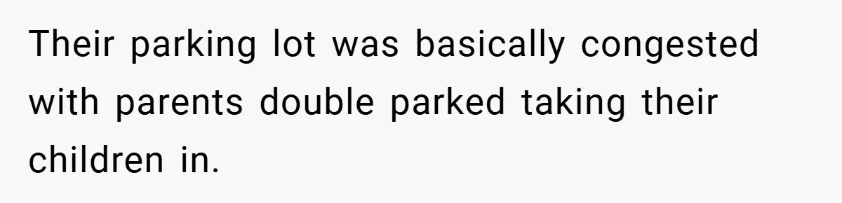 Their parking lot was basically congested with parents double parked taking their children in.