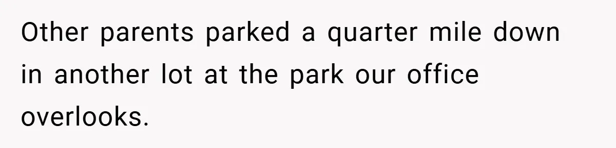 Other parents parked a quarter mile down in another lot at the park our office overlooks.