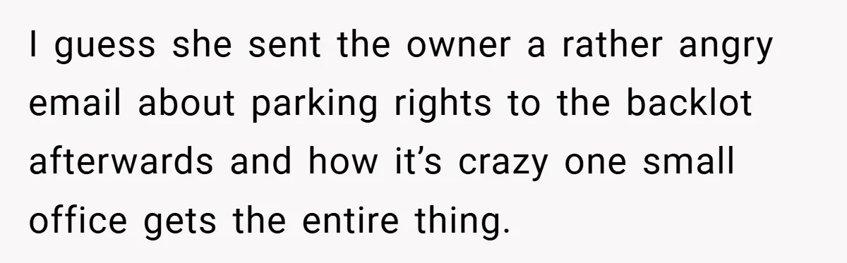I guess she sent the owner a rather angry email about parking rights to the backlot afterwards and how it’s crazy one small office gets the entire thing.