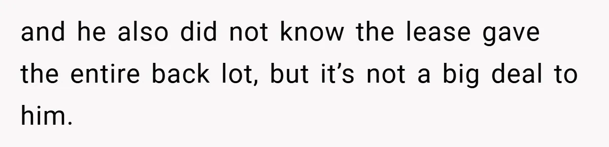 and he also did not know the lease gave the entire back lot, but it’s not a big deal to him.