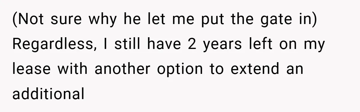 (Not sure why he let me put the gate in) Regardless, I still have 2 years left on my lease with another option to extend an additional