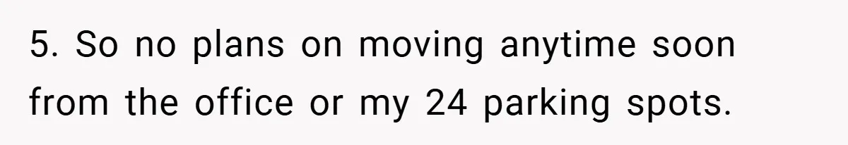 5. So no plans on moving anytime soon from the office or my 24 parking spots.