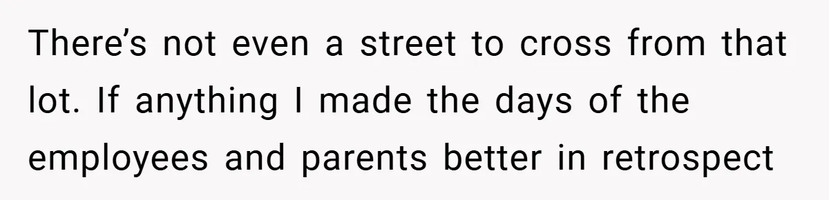 There’s not even a street to cross from that lot. If anything I made the days of the employees and parents better in retrospect
