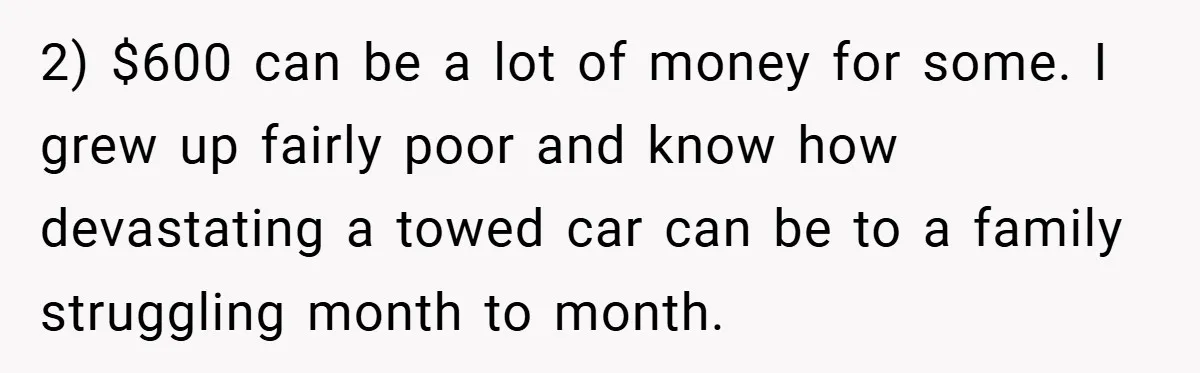 2) $600 can be a lot of money for some. I grew up fairly poor and know how devastating a towed car can be to a family struggling month to...