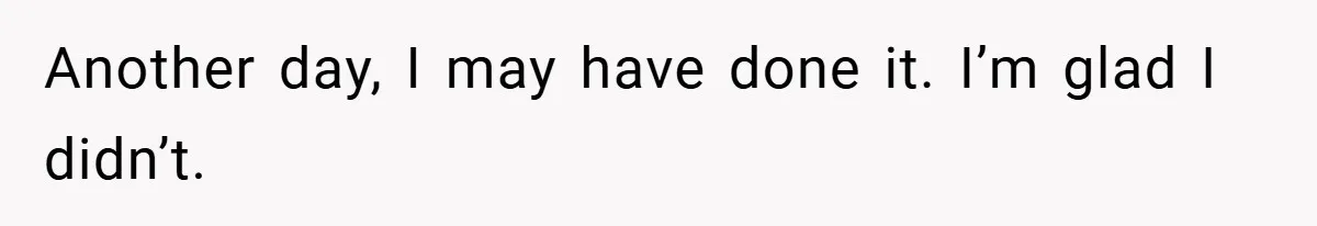 Another day, I may have done it. I’m glad I didn’t.