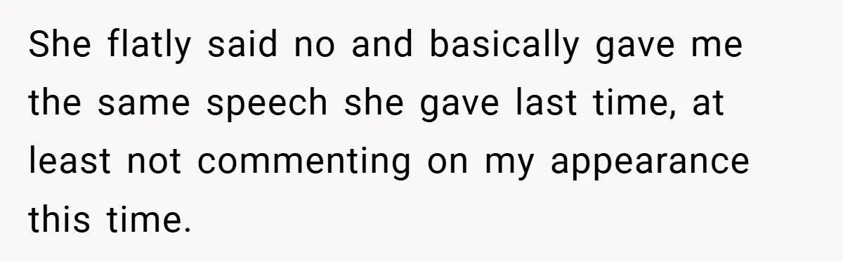 She flatly said no and basically gave me the same speech she gave last time, at least not commenting on my appearance this time.