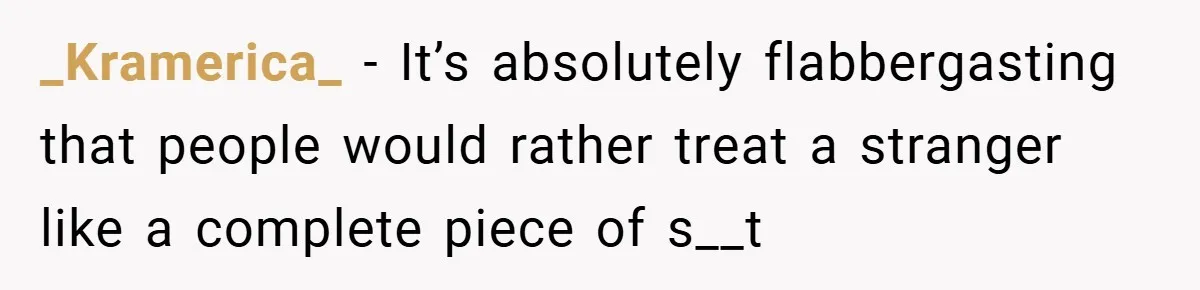 _Kramerica_ − It’s absolutely flabbergasting that people would rather treat a stranger like a complete piece of s__t
