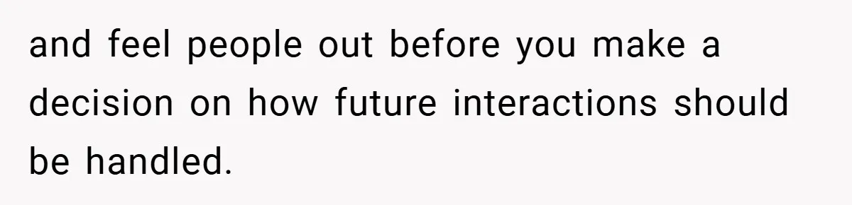 and feel people out before you make a decision on how future interactions should be handled.
