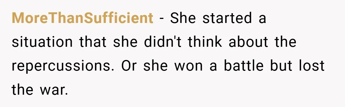 MoreThanSufficient − She started a situation that she didn't think about the repercussions. Or she won a battle but lost the war.