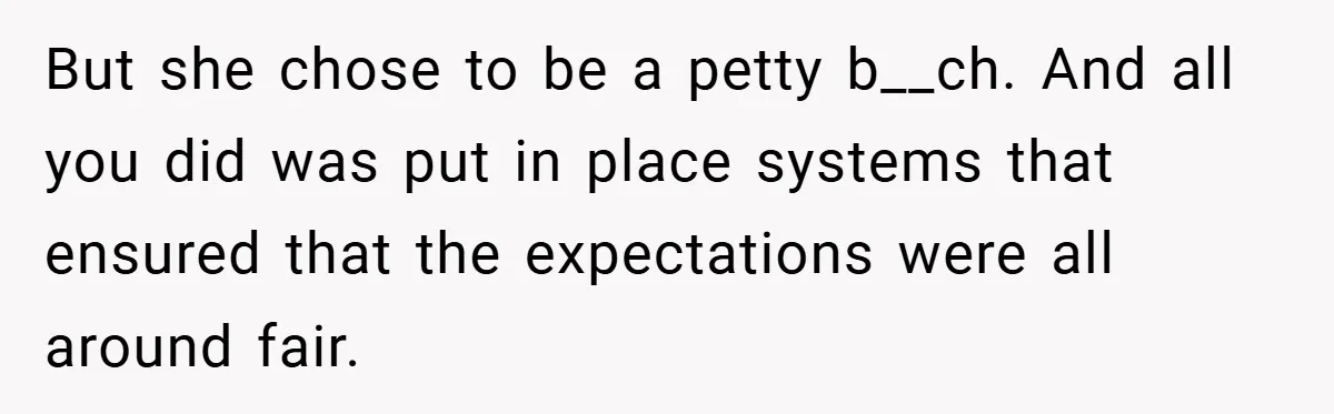 But she chose to be a petty b__ch. And all you did was put in place systems that ensured that the expectations were all around fair.