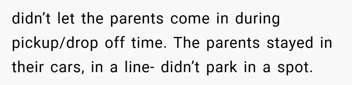 didn’t let the parents come in during pickup/drop off time. The parents stayed in their cars, in a line- didn’t park in a spot.