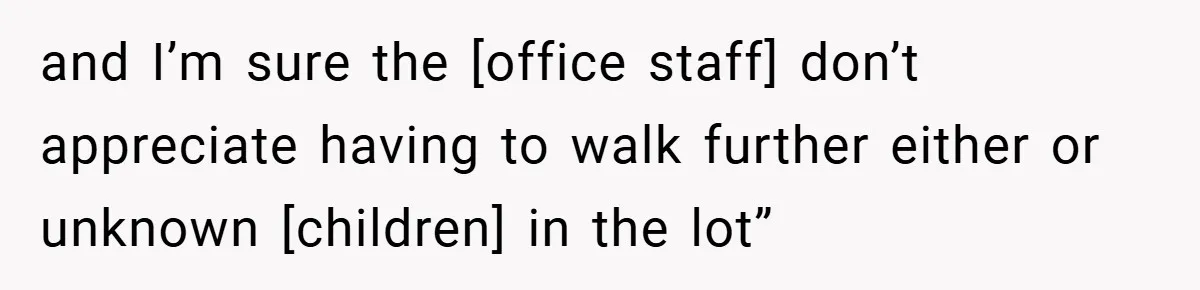 and I’m sure the [office staff] don’t appreciate having to walk further either or unknown [children] in the lot”
