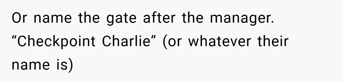 Or name the gate after the manager. “Checkpoint Charlie” (or whatever their name is)