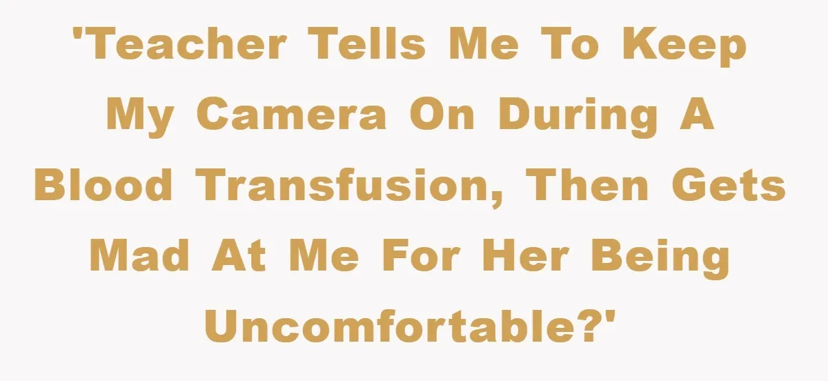 'Teacher tells me to keep my camera on during a blood transfusion, then gets mad at me for her being uncomfortable?'
