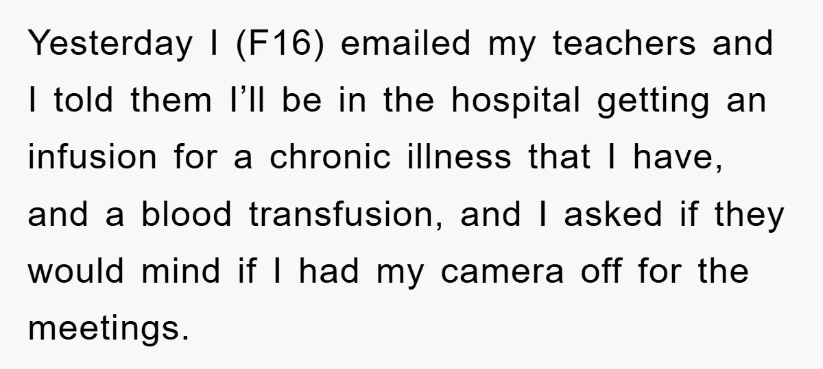 Yesterday I (F16) emailed my teachers and I told them I’ll be in the hospital getting an infusion for a chronic illness that I have, and a blood transfusion, and...
