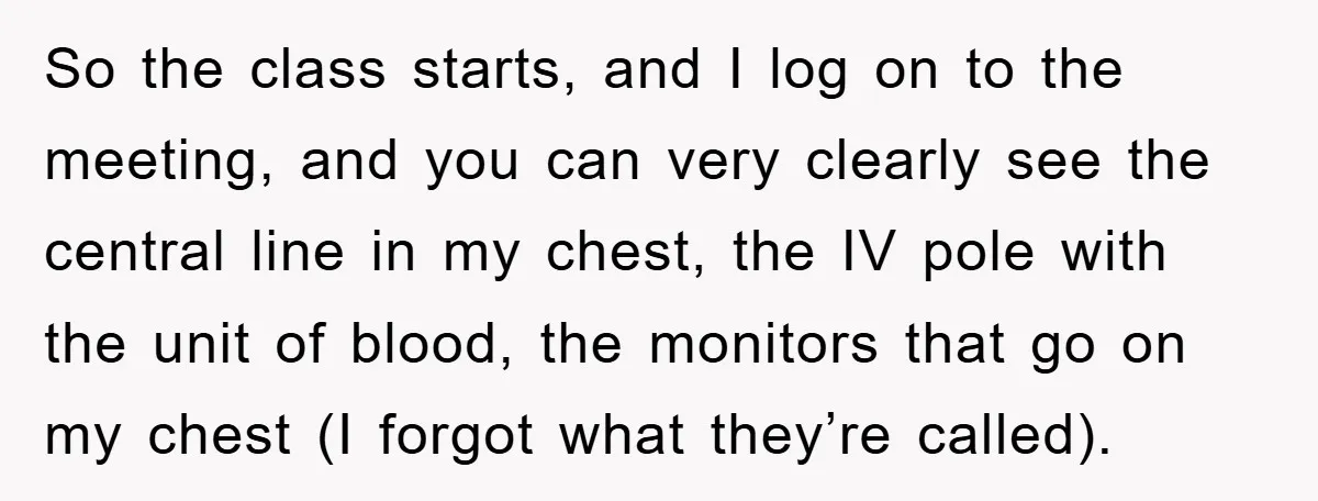 So the class starts, and I log on to the meeting, and you can very clearly see the central line in my chest, the IV pole with the unit of...