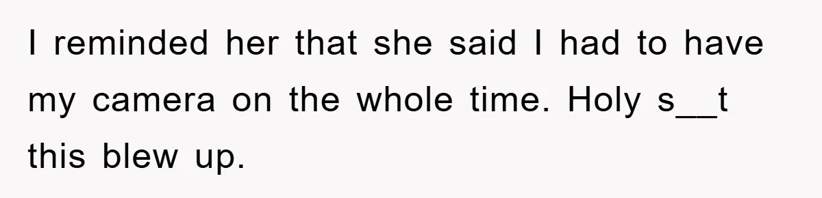 I reminded her that she said I had to have my camera on the whole time. Holy s__t this blew up.