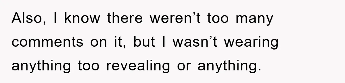 Also, I know there weren’t too many comments on it, but I wasn’t wearing anything too revealing or anything.