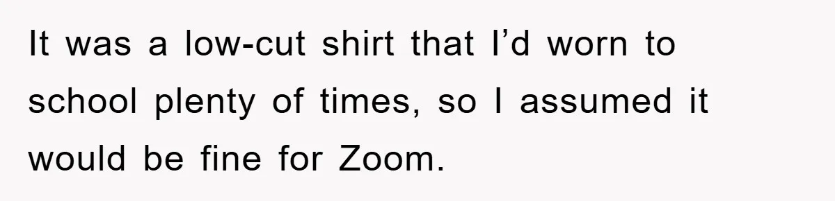 It was a low-cut shirt that I’d worn to school plenty of times, so I assumed it would be fine for Zoom.