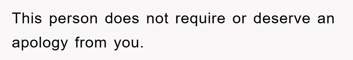 This person does not require or deserve an apology from you.