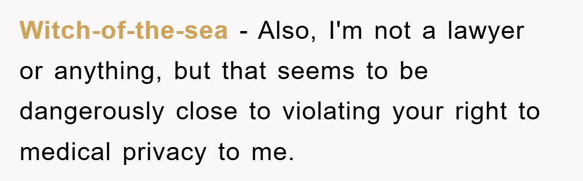 Witch-of-the-sea − Also, I'm not a lawyer or anything, but that seems to be dangerously close to violating your right to medical privacy to me.