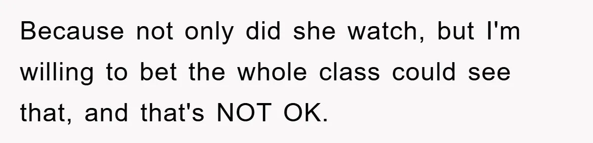 Because not only did she watch, but I'm willing to bet the whole class could see that, and that's NOT OK.