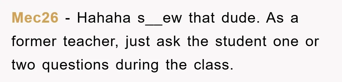 Mec26 − Hahaha s__ew that dude. As a former teacher, just ask the student one or two questions during the class.