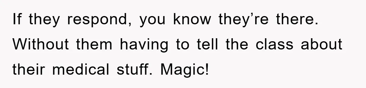 If they respond, you know they’re there. Without them having to tell the class about their medical stuff. Magic!