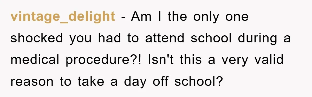 vintage_delight − Am I the only one shocked you had to attend school during a medical procedure?! Isn't this a very valid reason to take a day off school?