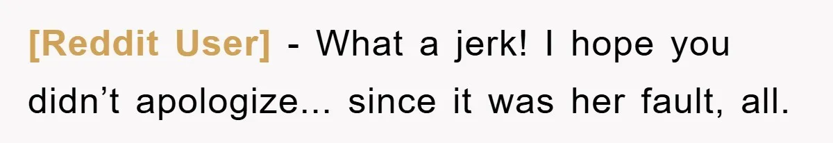 [Reddit User] − What a jerk! I hope you didn’t apologize... since it was her fault, all.