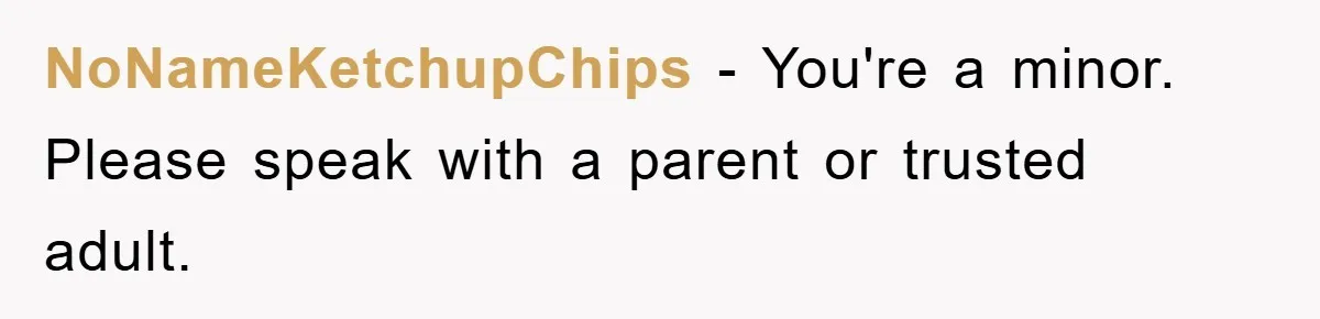 NoNameKetchupChips − You're a minor. Please speak with a parent or trusted adult.