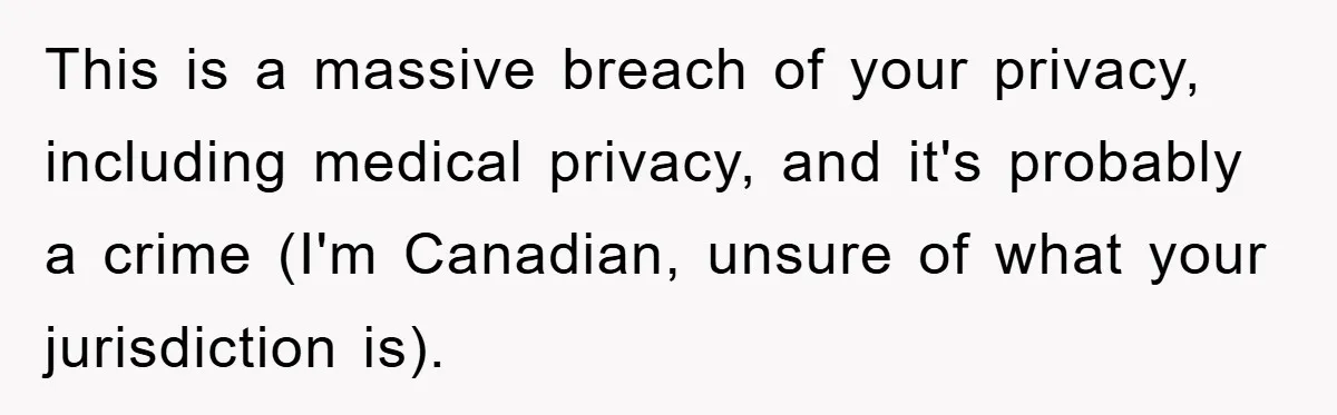 This is a massive breach of your privacy, including medical privacy, and it's probably a crime (I'm Canadian, unsure of what your jurisdiction is).
