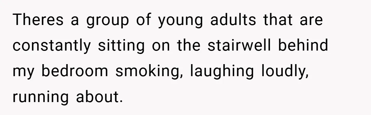 Theres a group of young adults that are constantly sitting on the stairwell behind my bedroom smoking, laughing loudly, running about.
