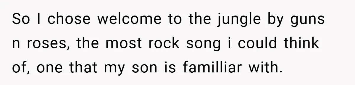 So I chose welcome to the jungle by guns n roses, the most rock song i could think of, one that my son is familliar with.