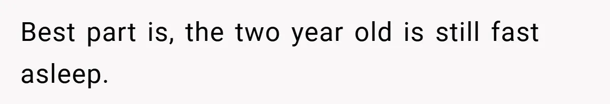 Best part is, the two year old is still fast asleep.