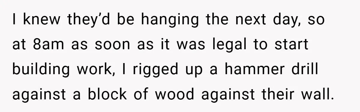 I knew they’d be hanging the next day, so at 8am as soon as it was legal to start building work, I rigged up a hammer drill against a block...