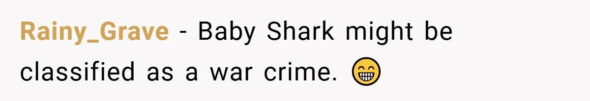 Rainy_Grave − Baby Shark might be classified as a war crime. 😁