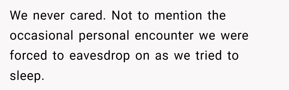 We never cared. Not to mention the occasional personal encounter we were forced to eavesdrop on as we tried to sleep.