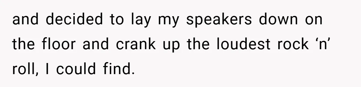 and decided to lay my speakers down on the floor and crank up the loudest rock ‘n’ roll, I could find.