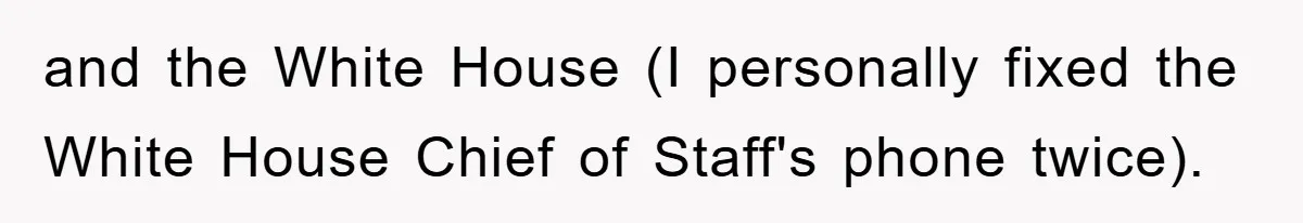 and the White House (I personally fixed the White House Chief of Staff's phone twice).