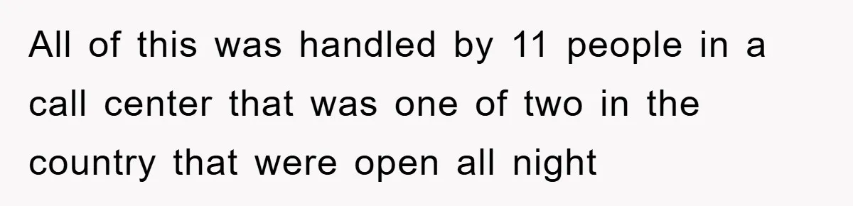 All of this was handled by 11 people in a call center that was one of two in the country that were open all night