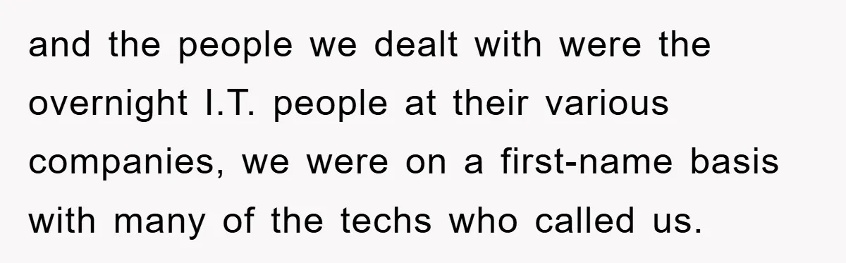 and the people we dealt with were the overnight I.T. people at their various companies, we were on a first-name basis with many of the techs who called us.