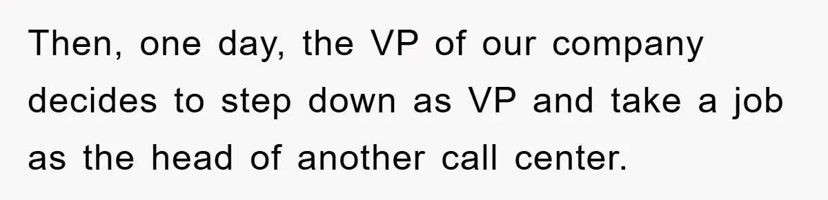 Then, one day, the VP of our company decides to step down as VP and take a job as the head of another call center.