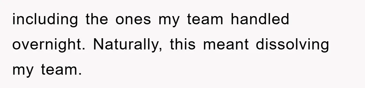 including the ones my team handled overnight. Naturally, this meant dissolving my team.