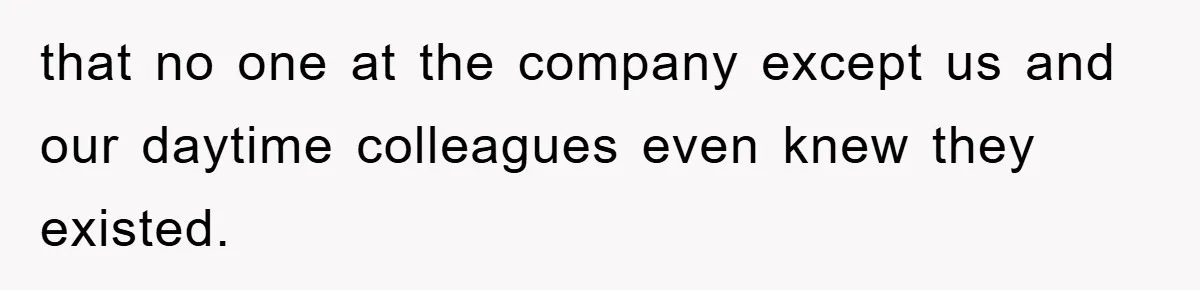 that no one at the company except us and our daytime colleagues even knew they existed.