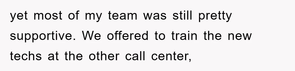 yet most of my team was still pretty supportive. We offered to train the new techs at the other call center,
