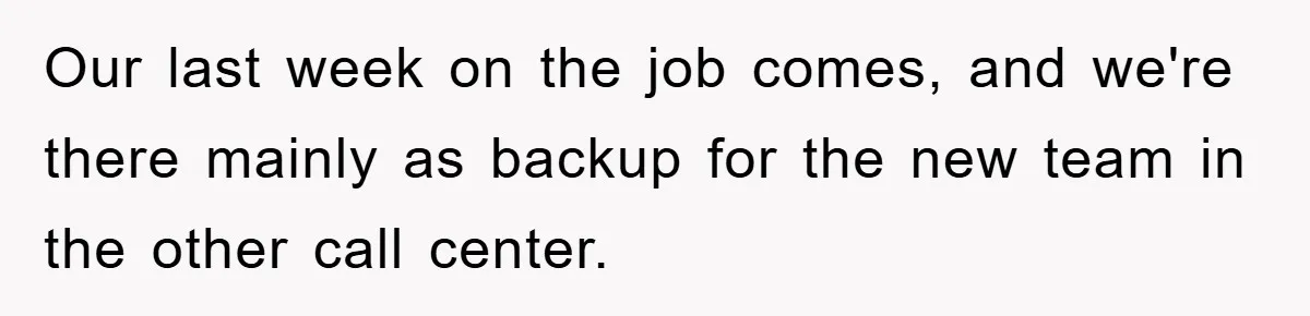 Our last week on the job comes, and we're there mainly as backup for the new team in the other call center.